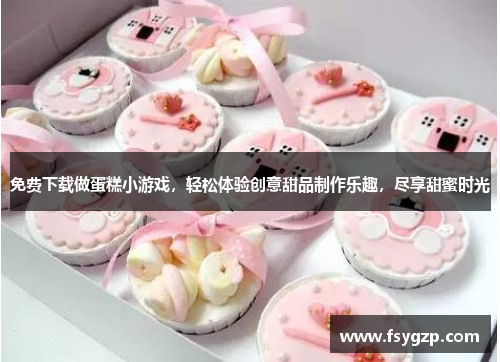 免费下载做蛋糕小游戏，轻松体验创意甜品制作乐趣，尽享甜蜜时光
